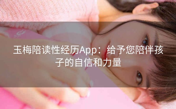 玉梅陪读性经历App:给予您陪伴孩子的自信和力量 玉梅陪读性经历App:给予您陪伴孩子的自信和力量