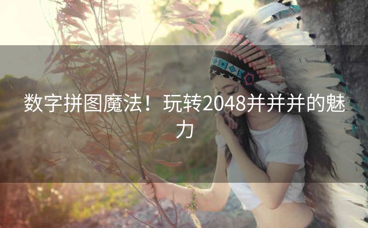 数字拼图魔法!玩转2048并并并的魅力 数字拼图魔法!玩转2048并并并的魅力