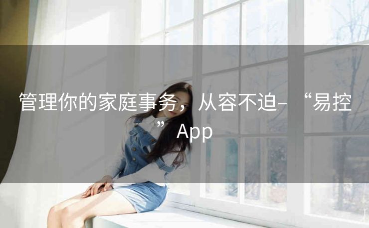 管理你的家庭事务,从容不迫– “易控”App 管理你的家庭事务,从容不迫– “易控”App