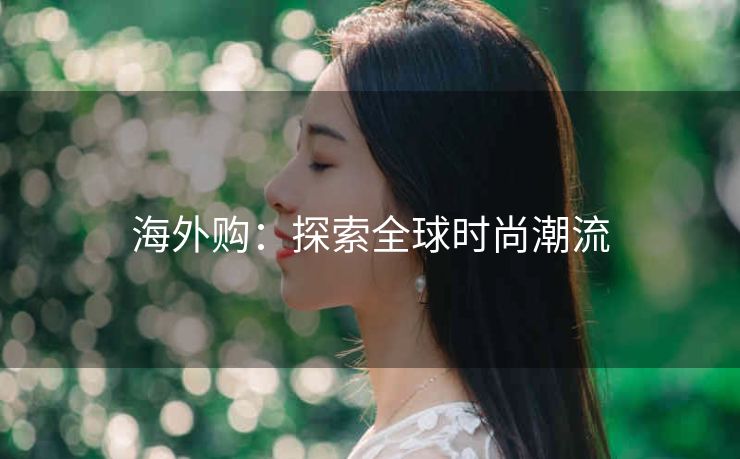 海外购:探索全球时尚潮流 海外购:探索全球时尚潮流