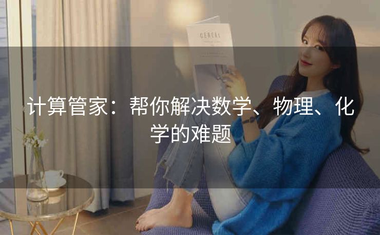 计算管家:帮你解决数学、物理、化学的难题 计算管家:帮你解决数学、物理、化学的难题