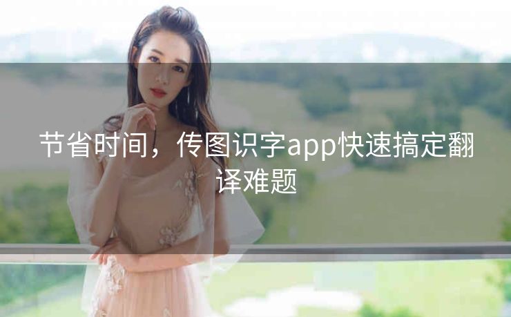 节省时间,传图识字app快速搞定翻译难题 节省时间,传图识字app快速搞定翻译难题
