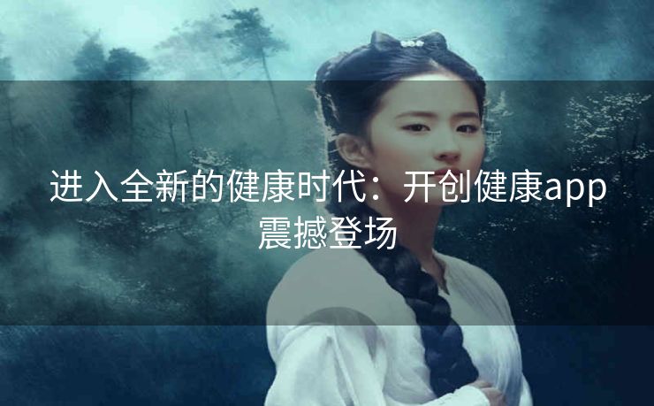 进入全新的健康时代:开创健康app震撼登场 进入全新的健康时代:开创健康app震撼登场