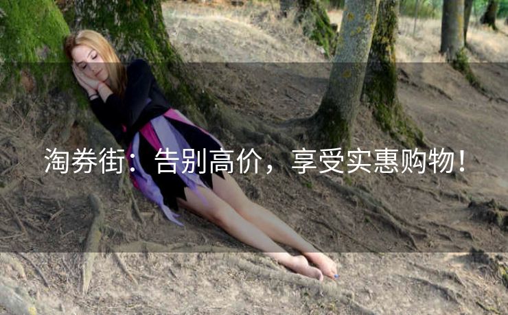 淘券街:告别高价,享受实惠购物! 淘券街:告别高价,享受实惠购物!