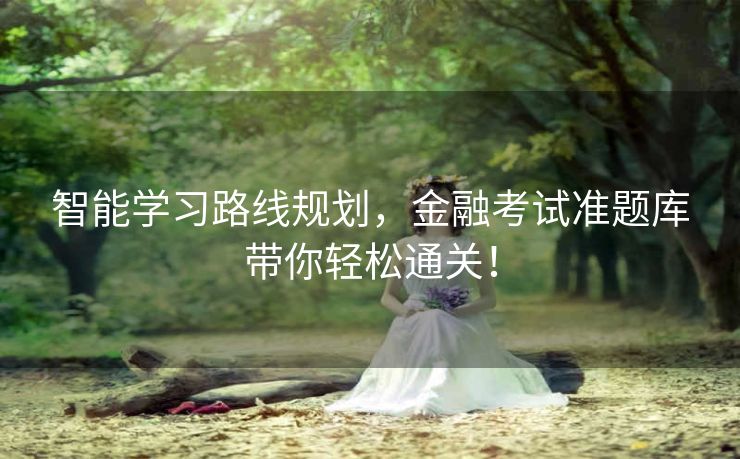 智能学习路线规划,金融考试准题库带你轻松通关! 智能学习路线规划,金融考试准题库带你轻松通关!