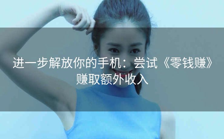 进一步解放你的手机:尝试《零钱赚》赚取额外收入 进一步解放你的手机:尝试《零钱赚》赚取额外收入