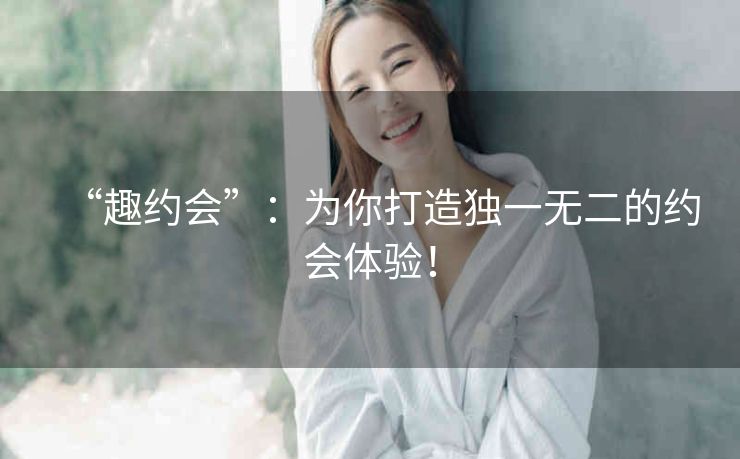 “趣约会”:为你打造独一无二的约会体验! “趣约会”:为你打造独一无二的约会体验!