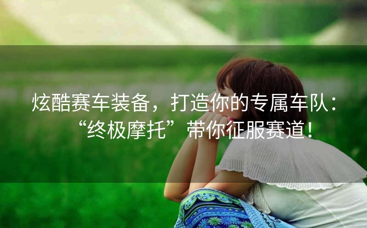 炫酷赛车装备,打造你的专属车队:“终极摩托”带你征服赛道! 炫酷赛车装备,打造你的专属车队:“终极摩托”带你征服赛道!