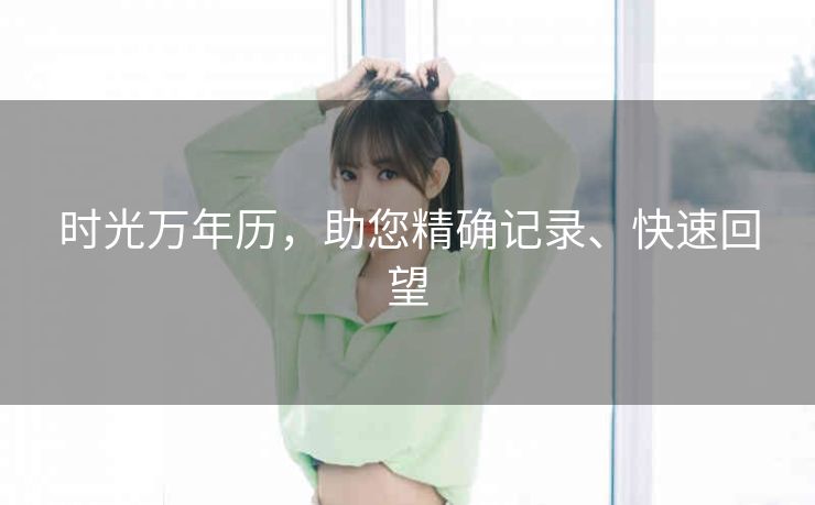 时光万年历,助您精确记录、快速回望 时光万年历,助您精确记录、快速回望