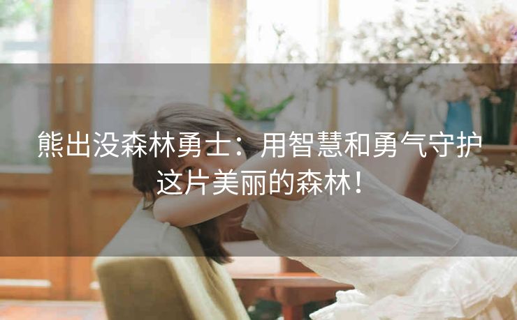 熊出没森林勇士:用智慧和勇气守护这片美丽的森林! 熊出没森林勇士:用智慧和勇气守护这片美丽的森林!