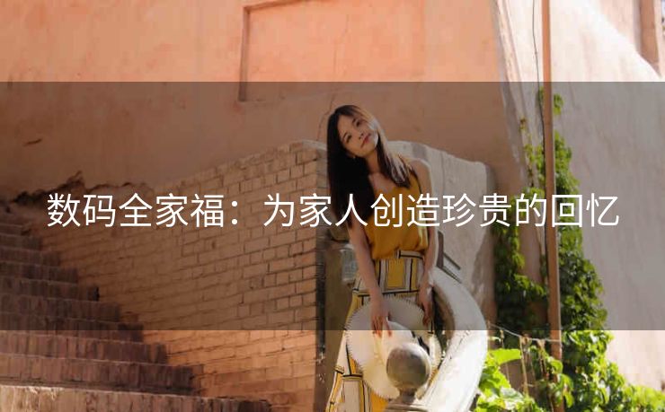 数码全家福:为家人创造珍贵的回忆 数码全家福:为家人创造珍贵的回忆