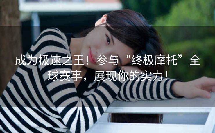 成为极速之王!参与“终极摩托”全球赛事,展现你的实力! 成为极速之王!参与“终极摩托”全球赛事,展现你的实力!