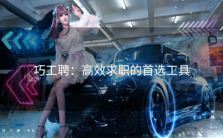 巧工聘:高效求职的首选工具 巧工聘:高效求职的首选工具