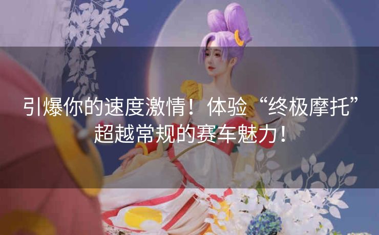 引爆你的速度激情!体验“终极摩托”超越常规的赛车魅力! 引爆你的速度激情!体验“终极摩托”超越常规的赛车魅力!