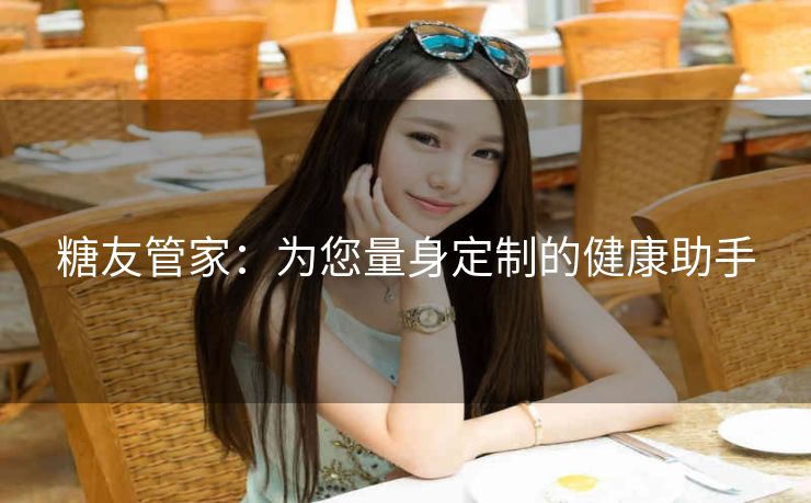 糖友管家:为您量身定制的健康助手 糖友管家:为您量身定制的健康助手