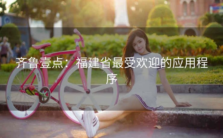 齐鲁壹点:福建省最受欢迎的应用程序 齐鲁壹点:福建省最受欢迎的应用程序