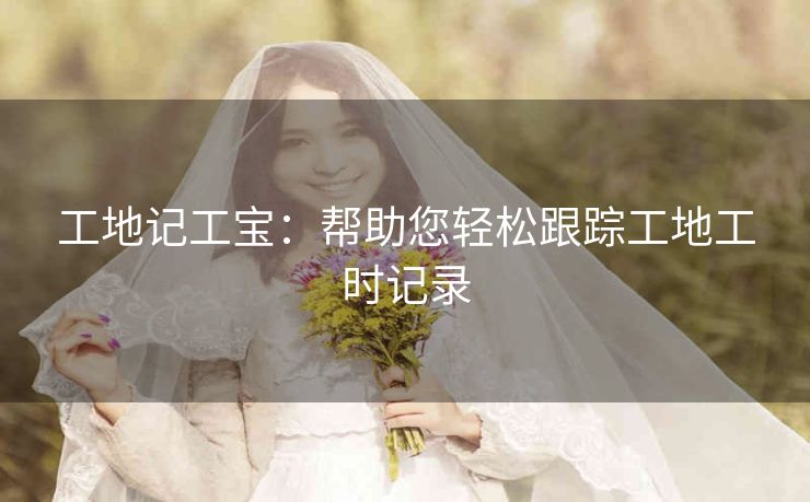 工地记工宝:帮助您轻松跟踪工地工时记录 工地记工宝:帮助您轻松跟踪工地工时记录