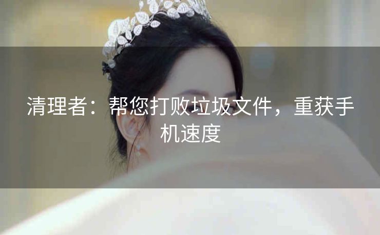 清理者:帮您打败垃圾文件,重获手机速度 清理者:帮您打败垃圾文件,重获手机速度