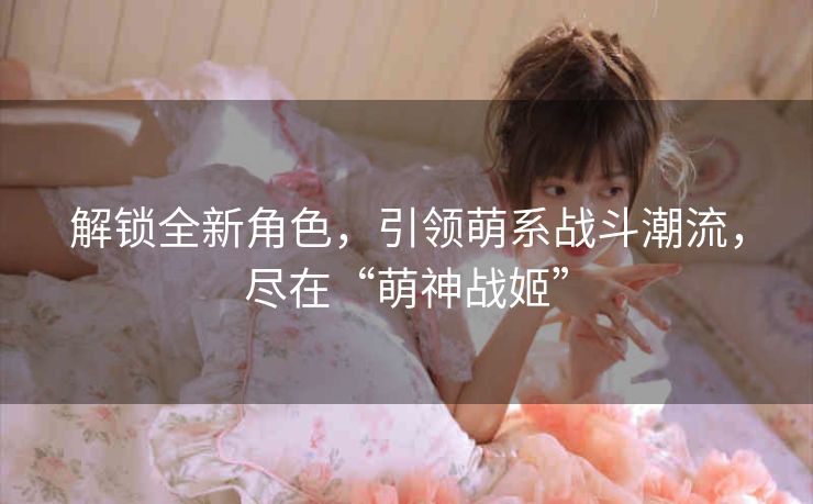 解锁全新角色,引领萌系战斗潮流,尽在“萌神战姬” 解锁全新角色,引领萌系战斗潮流,尽在“萌神战姬”