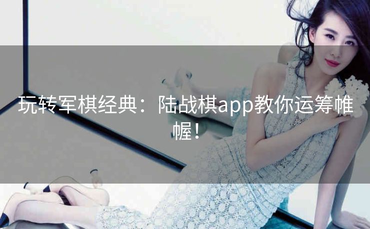 玩转军棋经典:陆战棋app教你运筹帷幄! 玩转军棋经典:陆战棋app教你运筹帷幄!