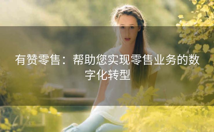 有赞零售:帮助您实现零售业务的数字化转型 有赞零售:帮助您实现零售业务的数字化转型