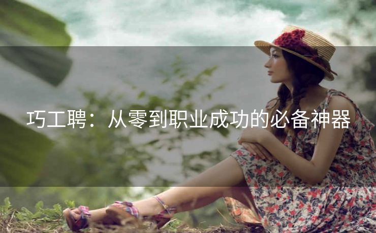 巧工聘:从零到职业成功的必备神器 巧工聘:从零到职业成功的必备神器