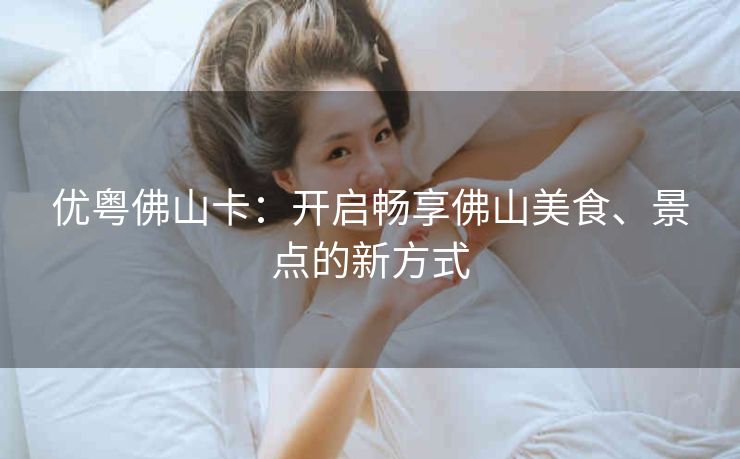 优粤佛山卡:开启畅享佛山美食、景点的新方式 优粤佛山卡:开启畅享佛山美食、景点的新方式