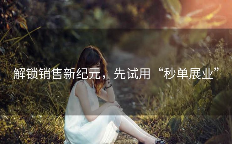 解锁销售新纪元,先试用“秒单展业” 解锁销售新纪元,先试用“秒单展业”