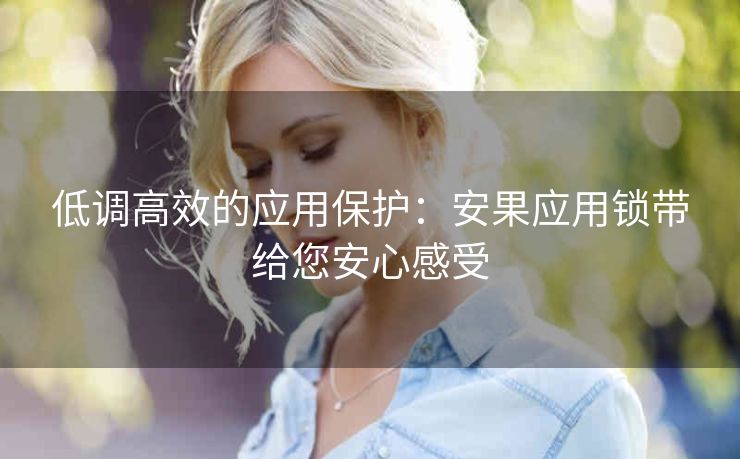 低调高效的应用保护:安果应用锁带给您安心感受 低调高效的应用保护:安果应用锁带给您安心感受