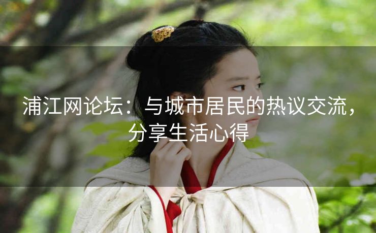 浦江网论坛:与城市居民的热议交流,分享生活心得 浦江网论坛:与城市居民的热议交流,分享生活心得