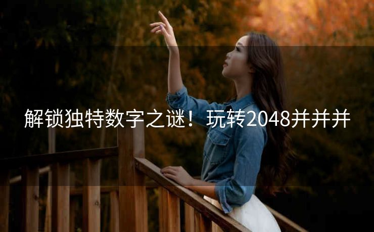 解锁独特数字之谜!玩转2048并并并 解锁独特数字之谜!玩转2048并并并