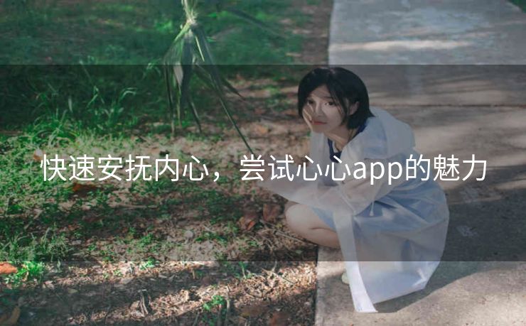 快速安抚内心,尝试心心app的魅力 快速安抚内心,尝试心心app的魅力