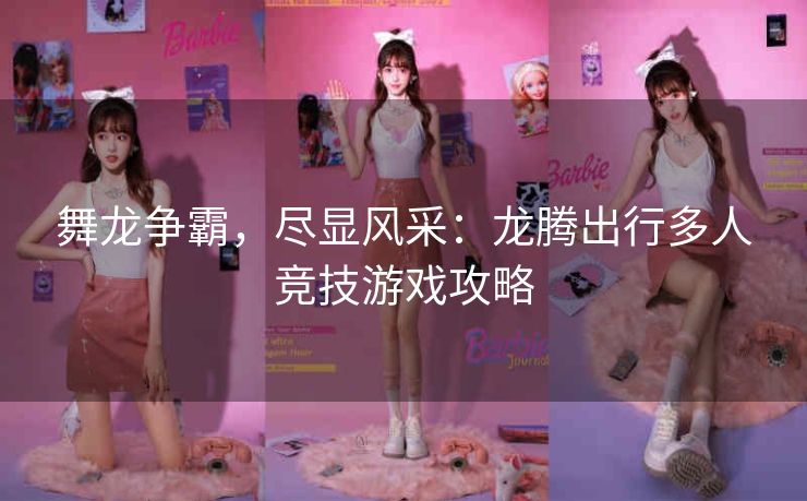 舞龙争霸，尽显风采：龙腾出行多人竞技游戏攻略