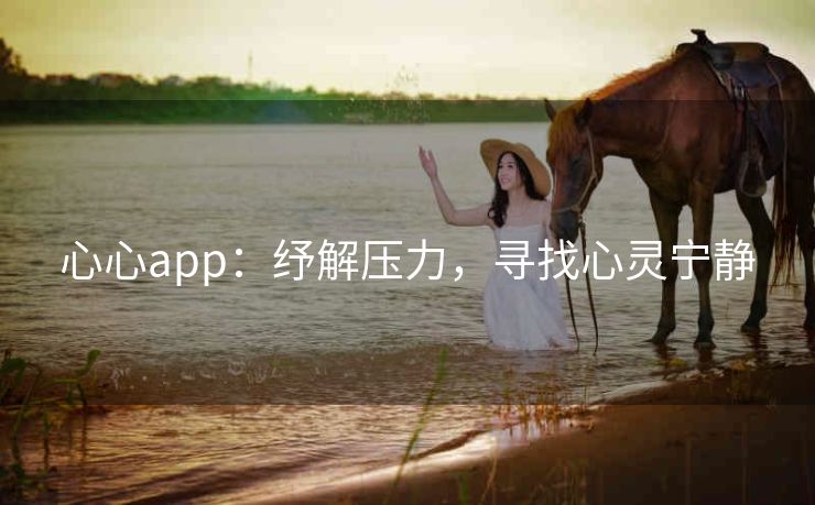 心心app:纾解压力,寻找心灵宁静 心心app:纾解压力,寻找心灵宁静