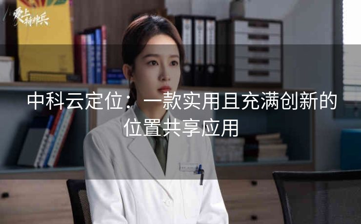 中科云定位:一款实用且充满创新的位置共享应用 中科云定位:一款实用且充满创新的位置共享应用