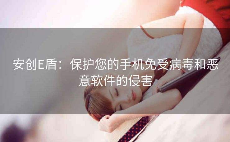 安创E盾:保护您的手机免受病毒和恶意软件的侵害 安创E盾:保护您的手机免受病毒和恶意软件的侵害