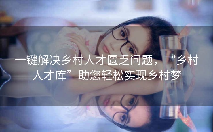 一键解决乡村人才匮乏问题,“乡村人才库”助您轻松实现乡村梦 一键解决乡村人才匮乏问题,“乡村人才库”助您轻松实现乡村梦