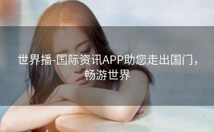 世界播-国际资讯APP助您走出国门,畅游世界 世界播-国际资讯APP助您走出国门,畅游世界