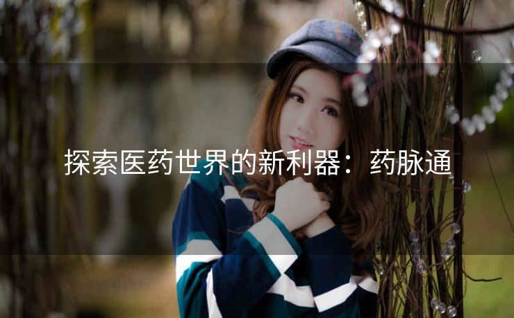 探索医药世界的新利器:药脉通 探索医药世界的新利器:药脉通