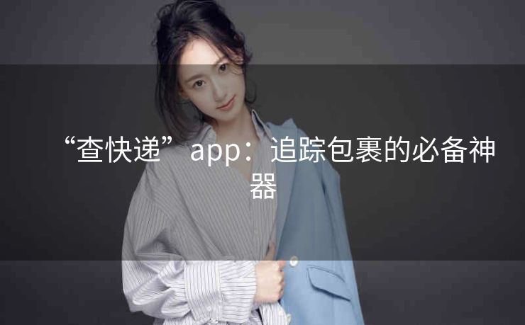 “查快递”app:追踪包裹的必备神器 “查快递”app:追踪包裹的必备神器