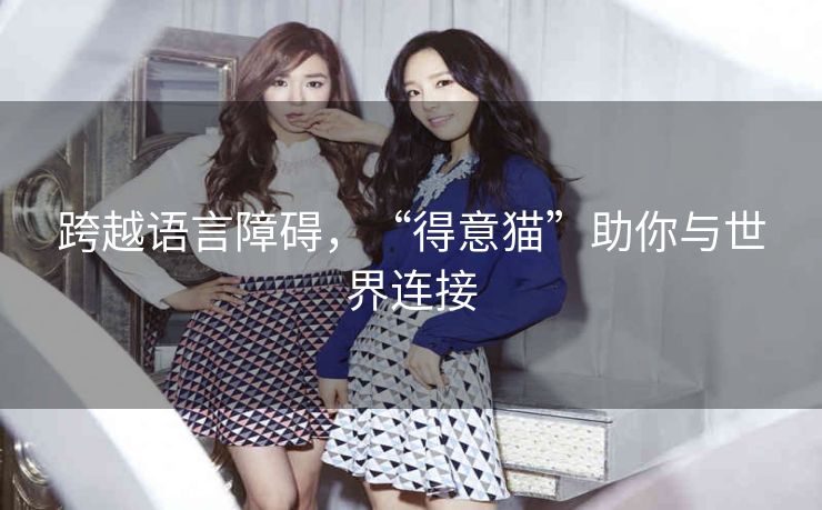跨越语言障碍,“得意猫”助你与世界连接 跨越语言障碍,“得意猫”助你与世界连接