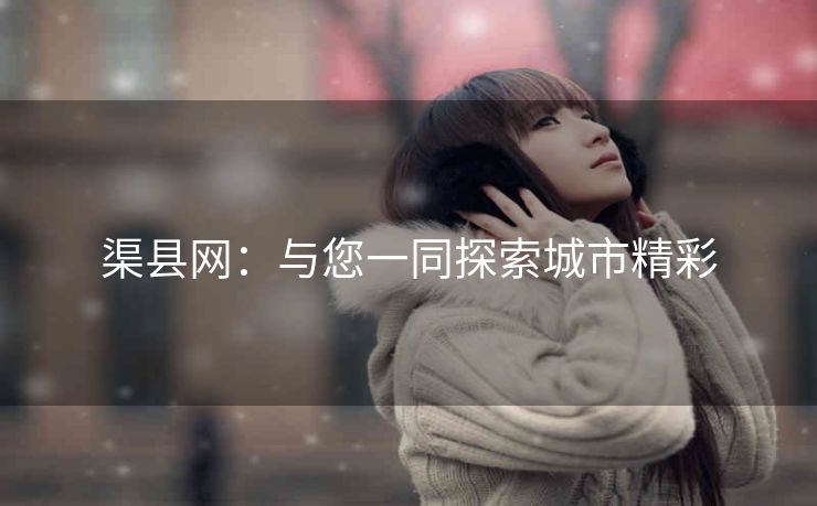 渠县网:与您一同探索城市精彩 渠县网:与您一同探索城市精彩