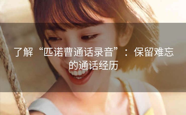 了解“匹诺曹通话录音”:保留难忘的通话经历 了解“匹诺曹通话录音”:保留难忘的通话经历