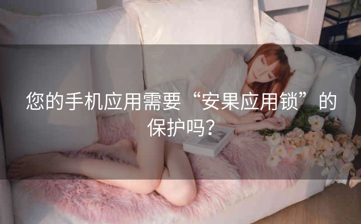 您的手机应用需要“安果应用锁”的保护吗? 您的手机应用需要“安果应用锁”的保护吗?