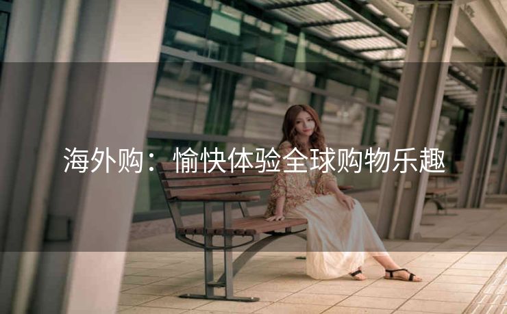 海外购:愉快体验全球购物乐趣 海外购:愉快体验全球购物乐趣