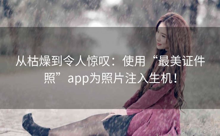 从枯燥到令人惊叹:使用“最美证件照”app为照片注入生机! 从枯燥到令人惊叹:使用“最美证件照”app为照片注入生机!