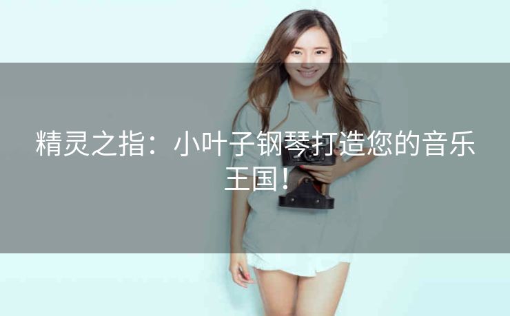 精灵之指:小叶子钢琴打造您的音乐王国! 精灵之指:小叶子钢琴打造您的音乐王国!