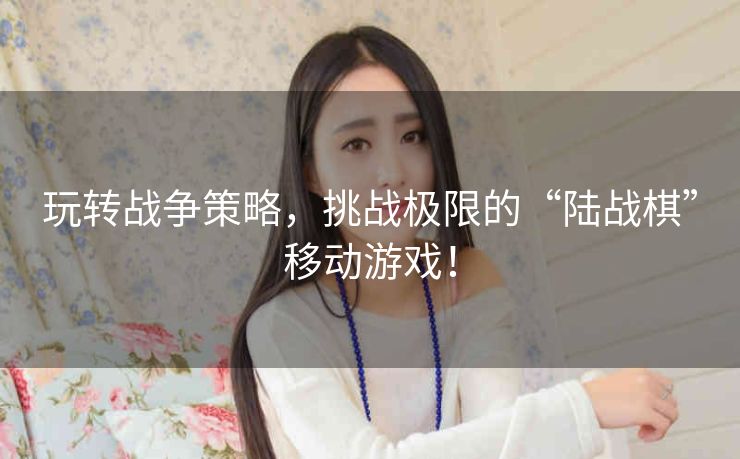 玩转战争策略,挑战极限的“陆战棋”移动游戏! 玩转战争策略,挑战极限的“陆战棋”移动游戏!