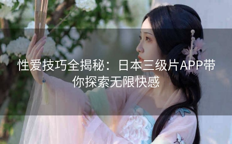 性爱技巧全揭秘:日本三级片APP带你探索无限快感 性爱技巧全揭秘:日本三级片APP带你探索无限快感