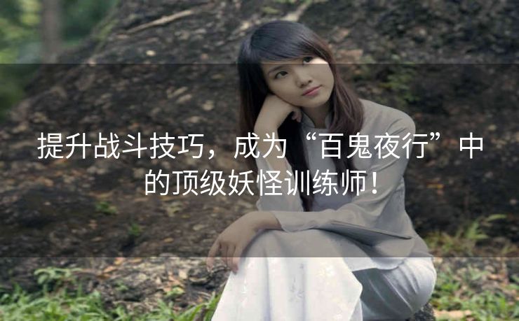 提升战斗技巧,成为“百鬼夜行”中的顶级妖怪训练师! 提升战斗技巧,成为“百鬼夜行”中的顶级妖怪训练师!